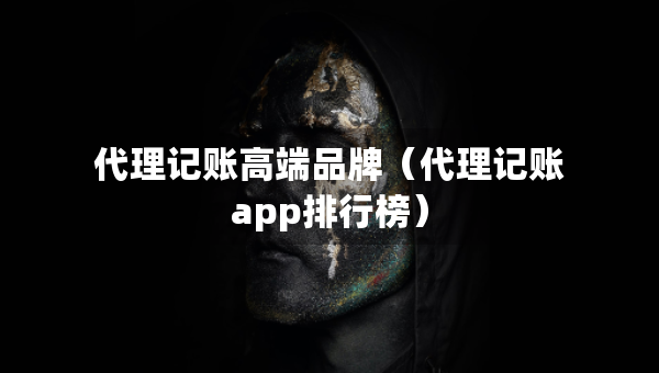 代理记账高端品牌（代理记账app排行榜）