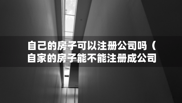 自己的房子可以注册公司吗（自家的房子能不能注册成公司）