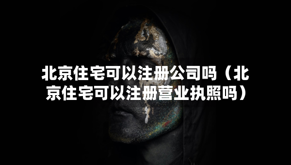 北京住宅可以注册公司吗（北京住宅可以注册营业执照吗）