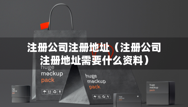 注册公司注册地址（注册公司注册地址需要什么资料）