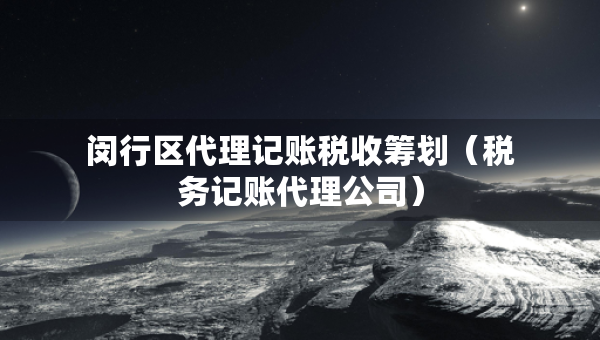 闵行区代理记账税收筹划（税务记账代理公司）