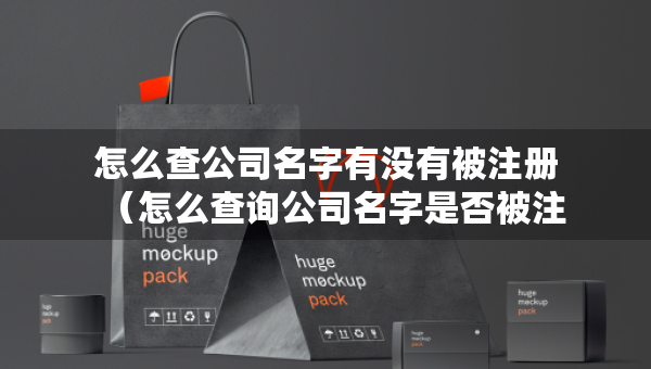 怎么查公司名字有没有被注册（怎么查询公司名字是否被注册了没有）