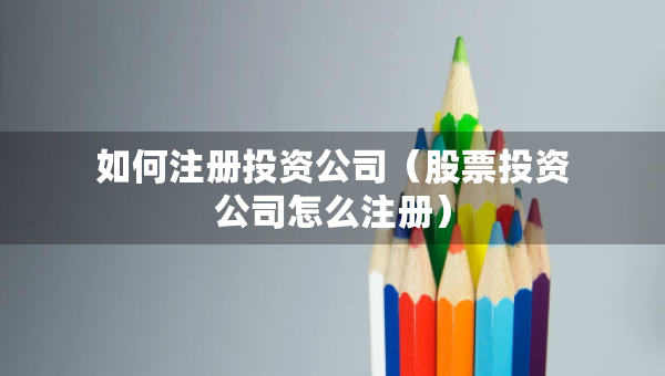 如何注册投资公司（股票投资公司怎么注册）