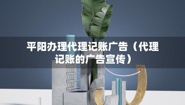 平阳办理代理记账广告（代理记账的广告宣传）