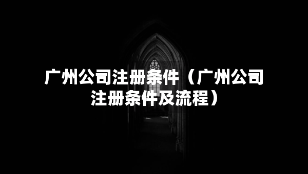 广州公司注册条件（广州公司注册条件及流程）