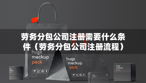 劳务分包公司注册需要什么条件（劳务分包公司注册流程）
