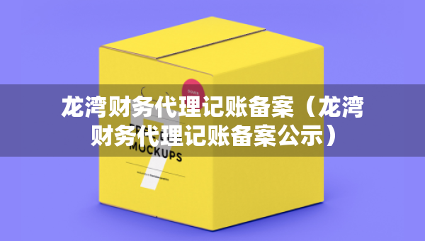 龙湾财务代理记账备案（龙湾财务代理记账备案公示）