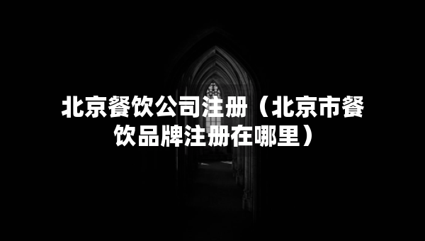 北京餐饮公司注册（北京市餐饮品牌注册在哪里）