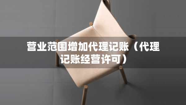 营业范围增加代理记账(代理记账经营许可) 营业范围增加代理记账(代理记账经营许可)