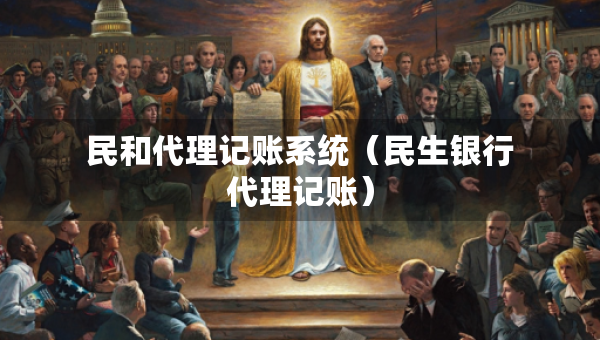 民和代理记账系统（民生银行代理记账）