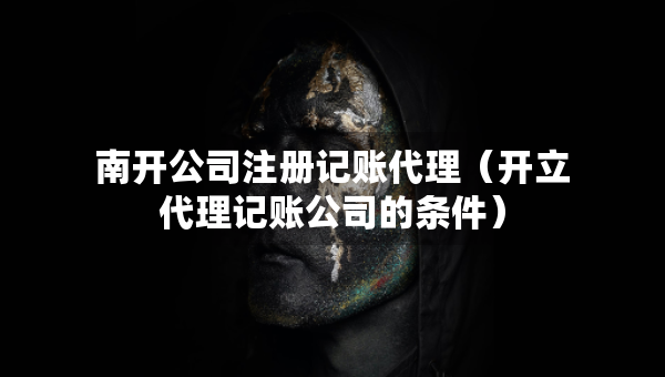 南开公司注册记账代理（开立代理记账公司的条件）