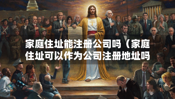 家庭住址能注册公司吗（家庭住址可以作为公司注册地址吗）
