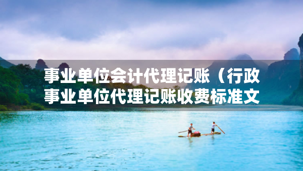 事业单位会计代理记账（行政事业单位代理记账收费标准文件）
