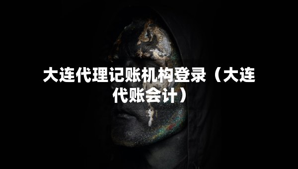大连代理记账机构登录（大连代账会计）