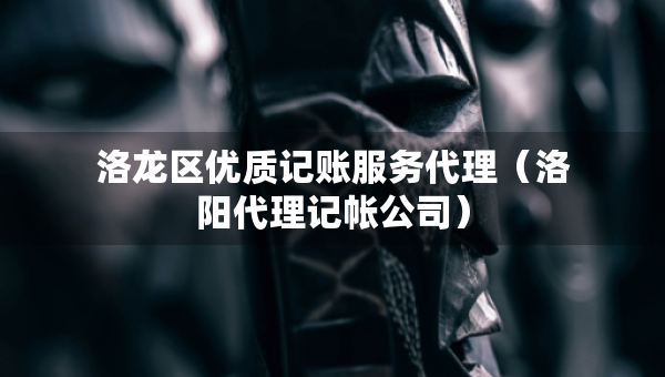 洛龙区优质记账服务代理（洛阳代理记帐公司）
