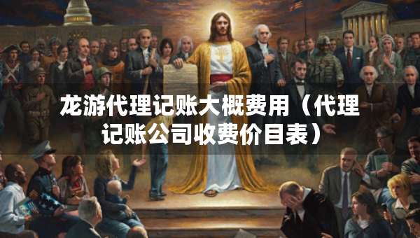 龙游代理记账大概费用（代理记账公司收费价目表）