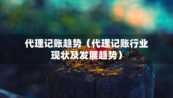 代理记账趋势（代理记账行业现状及发展趋势）