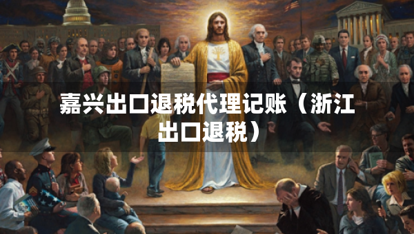 嘉兴出口退税代理记账（浙江出口退税）