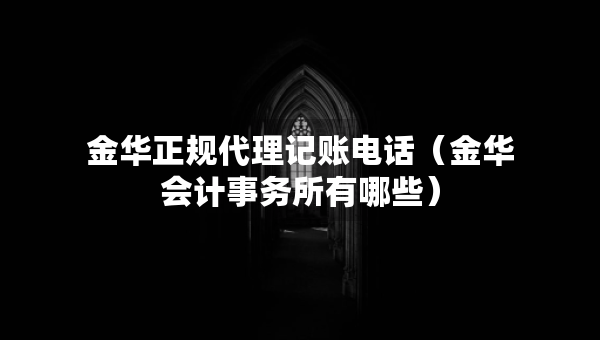 金华正规代理记账电话（金华会计事务所有哪些）