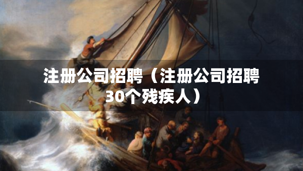 注册公司招聘（注册公司招聘30个残疾人）