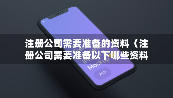注册公司需要准备的资料（注册公司需要准备以下哪些资料?）
