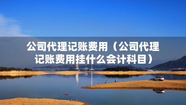 公司代理记账费用（公司代理记账费用挂什么会计科目）