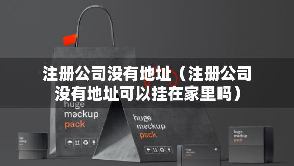 注册公司没有地址（注册公司没有地址可以挂在家里吗）