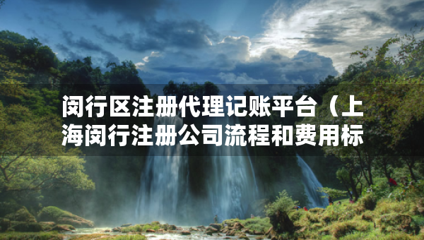 闵行区注册代理记账平台（上海闵行注册公司流程和费用标准）