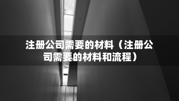 注册公司需要的材料（注册公司需要的材料和流程）