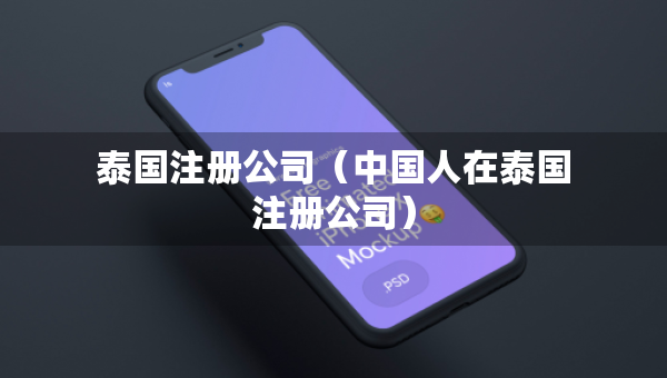 泰国注册公司（中国人在泰国注册公司）