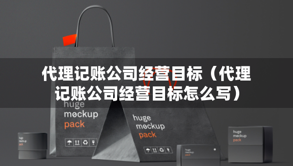 代理记账公司经营目标（代理记账公司经营目标怎么写）