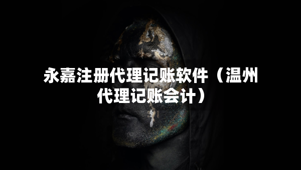 永嘉注册代理记账软件（温州代理记账会计）