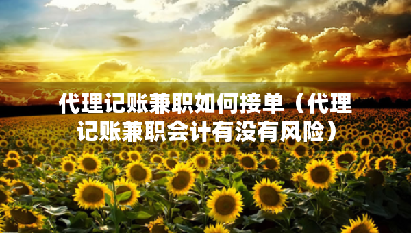 代理记账兼职如何接单（代理记账兼职会计有没有风险）