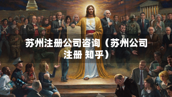 苏州注册公司咨询（苏州公司注册 知乎）