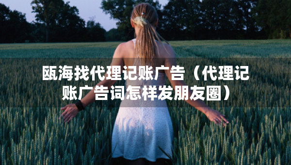 瓯海找代理记账广告（代理记账广告词怎样发朋友圈）