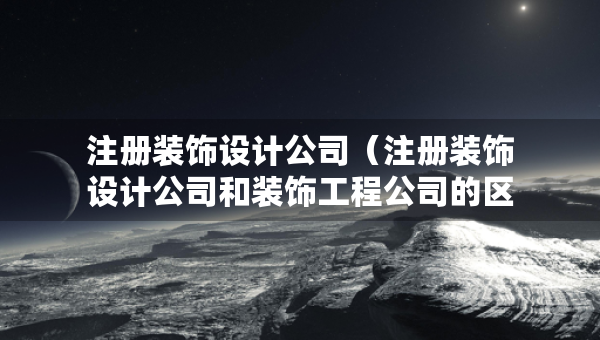 注册装饰设计公司（注册装饰设计公司和装饰工程公司的区别）