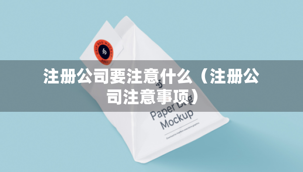 注册公司要注意什么（注册公司注意事项）