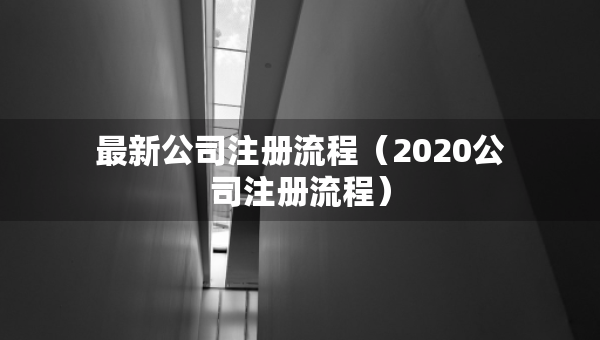 最新公司注册流程（2020公司注册流程）