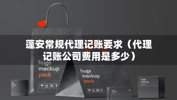 蓬安常规代理记账要求（代理记账公司费用是多少）