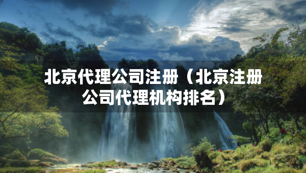 北京代理公司注册（北京注册公司代理机构排名）