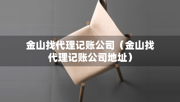 金山找代理记账公司（金山找代理记账公司地址）