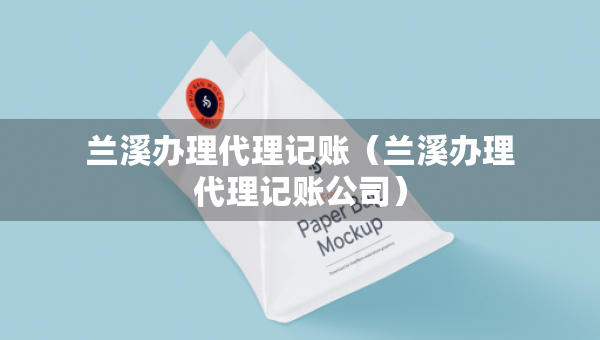 兰溪办理代理记账（兰溪办理代理记账公司）