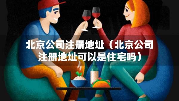 北京公司注册地址（北京公司注册地址可以是住宅吗）