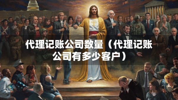 代理记账公司数量(代理记账公司有多少客户) 代理记账公司数量(代理记账公司有多少客户)