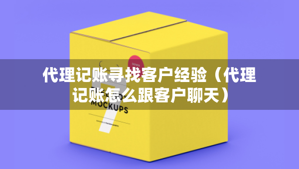 代理记账寻找客户经验（代理记账怎么跟客户聊天）