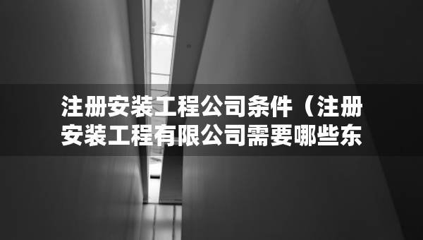 注册安装工程公司条件（注册安装工程有限公司需要哪些东西?）