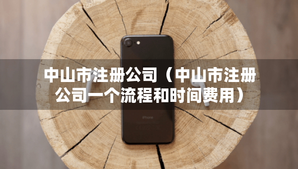 中山市注册公司（中山市注册公司一个流程和时间费用）