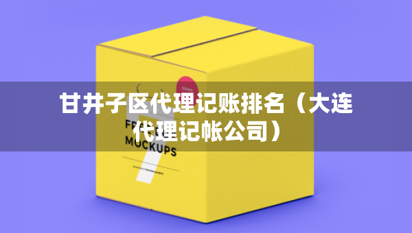 甘井子区代理记账排名（大连代理记帐公司）