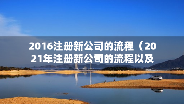 2016注册新公司的流程（2021年注册新公司的流程以及所需要的资料）