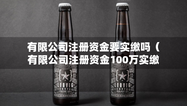 有限公司注册资金要实缴吗（有限公司注册资金100万实缴多少）